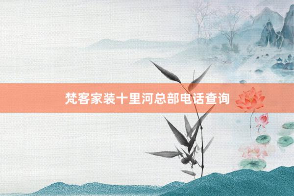 梵客家装十里河总部电话查询