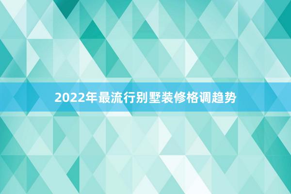 2022年最流行别墅装修格调趋势