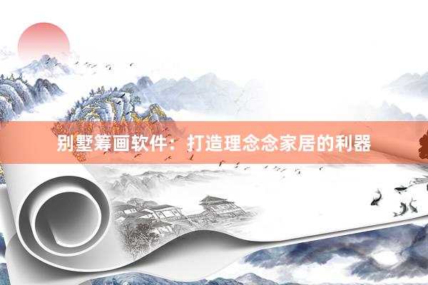 别墅筹画软件：打造理念念家居的利器
