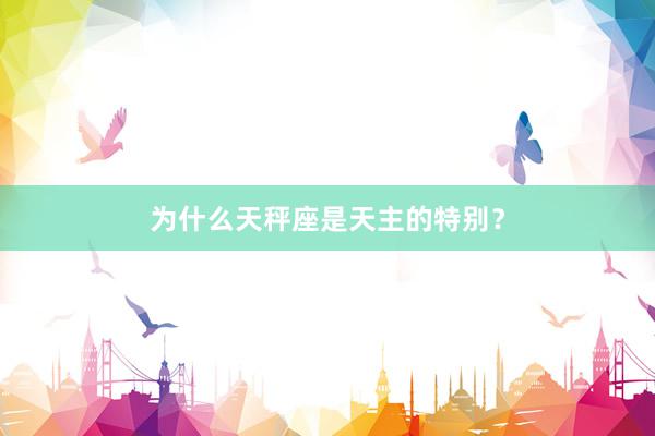 为什么天秤座是天主的特别？
