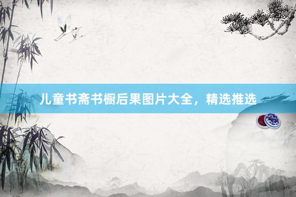 儿童书斋书橱后果图片大全，精选推选
