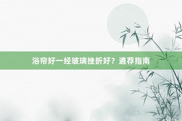 浴帘好一经玻璃挫折好？遴荐指南