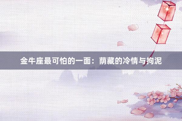 金牛座最可怕的一面：荫藏的冷情与拘泥