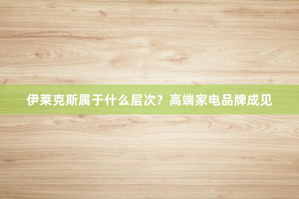 伊莱克斯属于什么层次？高端家电品牌成见