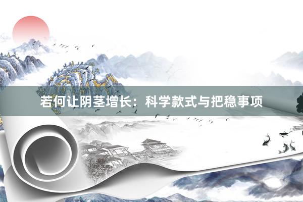 若何让阴茎增长：科学款式与把稳事项