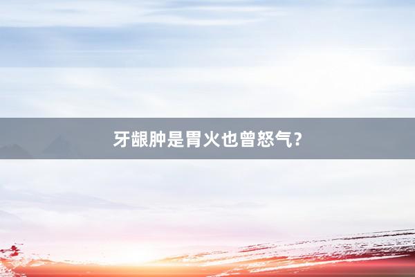 牙龈肿是胃火也曾怒气？