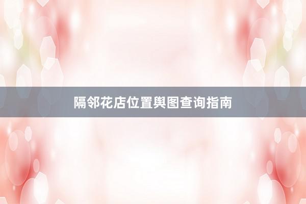 隔邻花店位置舆图查询指南