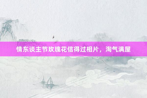 情东谈主节玫瑰花信得过相片，淘气满屋