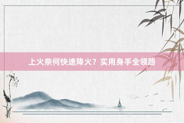 上火奈何快速降火？实用身手全领路
