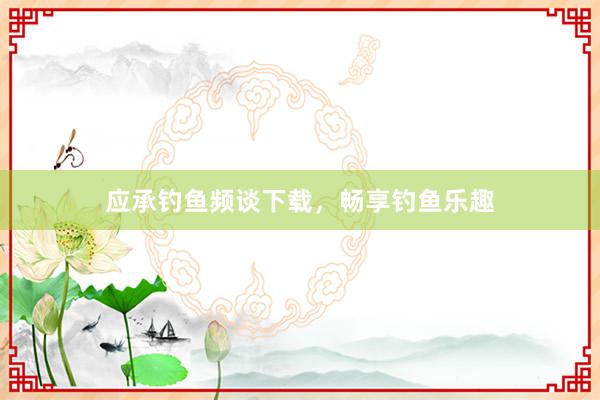应承钓鱼频谈下载，畅享钓鱼乐趣
