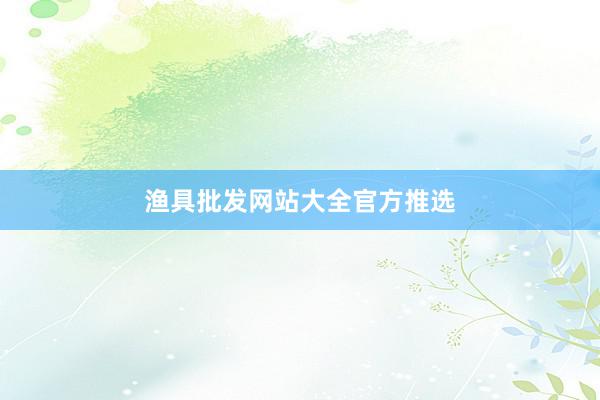 渔具批发网站大全官方推选