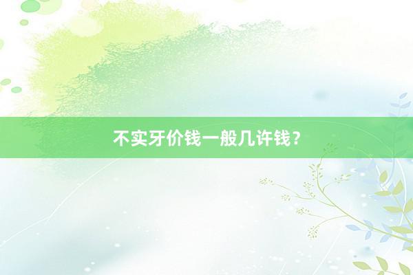 不实牙价钱一般几许钱？