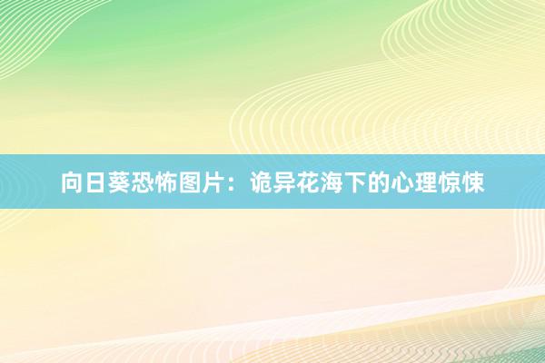 向日葵恐怖图片：诡异花海下的心理惊悚