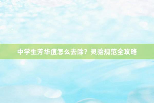 中学生芳华痘怎么去除？灵验规范全攻略