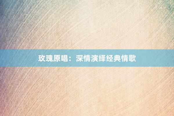 玫瑰原唱：深情演绎经典情歌