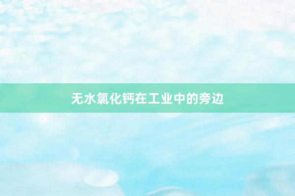 无水氯化钙在工业中的旁边