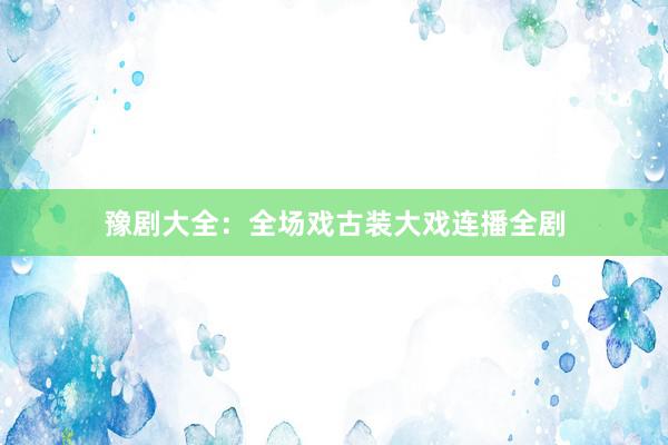 豫剧大全：全场戏古装大戏连播全剧