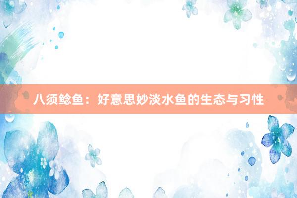 八须鲶鱼：好意思妙淡水鱼的生态与习性