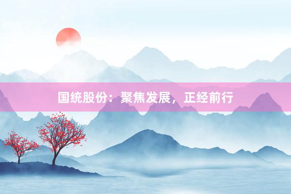 国统股份：聚焦发展，正经前行